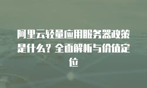 阿里云轻量应用服务器政策是什么？全面解析与价值定位