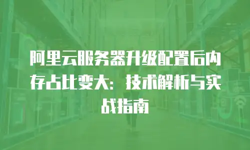 阿里云服务器升级配置后内存占比变大：技术解析与实战指南
