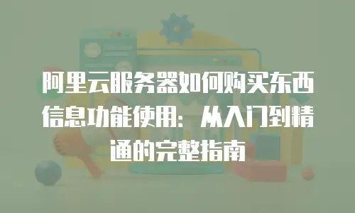 阿里云服务器如何购买东西信息功能使用：从入门到精通的完整指南