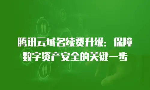 腾讯云域名续费升级：保障数字资产安全的关键一步