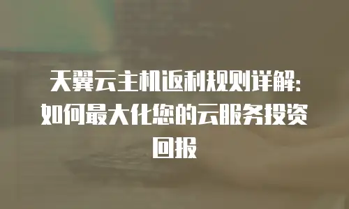 天翼云主机返利规则详解：如何最大化您的云服务投资回报
