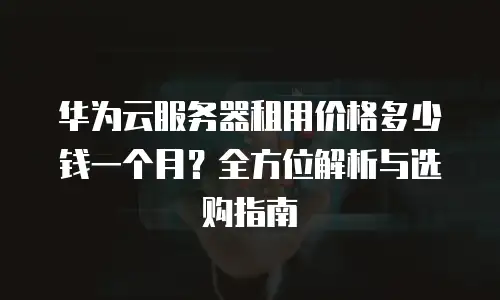 华为云服务器租用价格多少钱一个月？全方位解析与选购指南