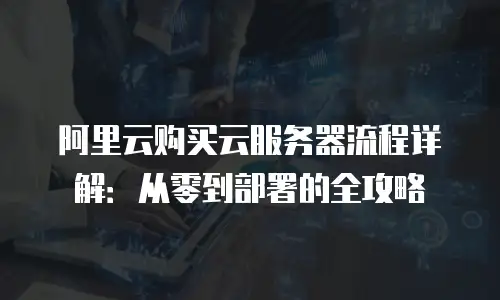 阿里云购买云服务器流程详解：从零到部署的全攻略