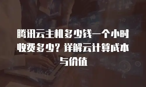 腾讯云主机多少钱一个小时收费多少？详解云计算成本与价值