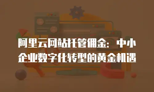 阿里云网站托管佣金：中小企业数字化转型的黄金机遇