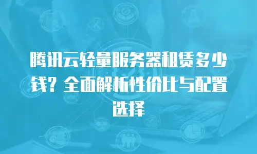 腾讯云轻量服务器租赁多少钱？全面解析性价比与配置选择