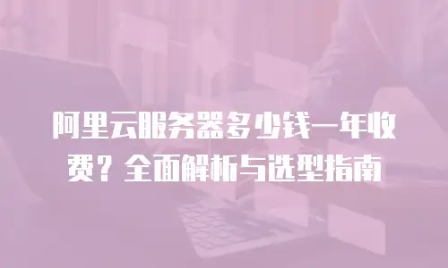 阿里云服务器多少钱一年收费？全面解析与选型指南