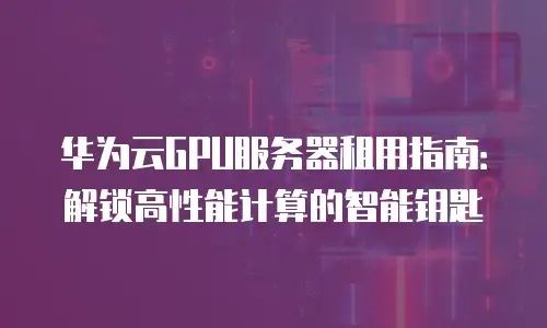 华为云GPU服务器租用指南：解锁高性能计算的智能钥匙