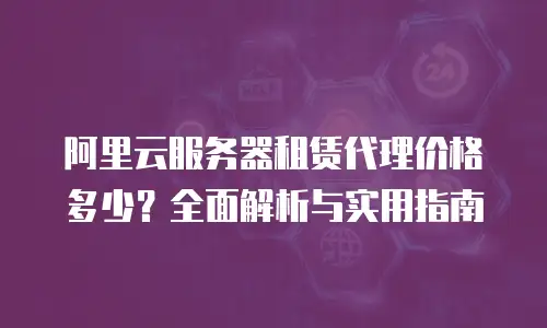 阿里云服务器租赁代理价格多少？全面解析与实用指南