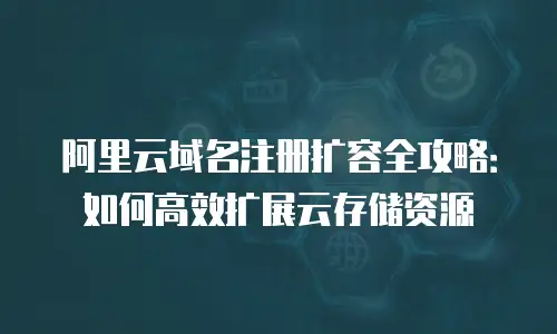 阿里云域名注册扩容全攻略：如何高效扩展云存储资源