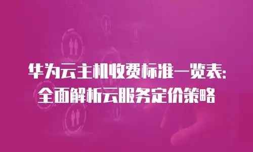 华为云主机收费标准一览表：全面解析云服务定价策略