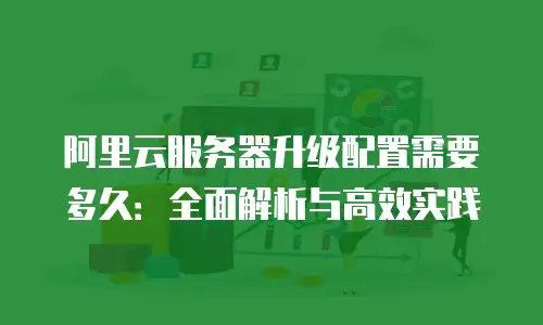 阿里云服务器升级配置需要多久：全面解析与高效实践