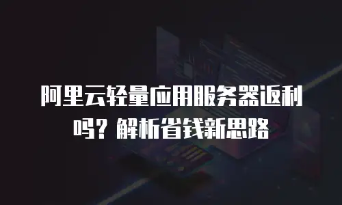 阿里云轻量应用服务器返利吗？解析省钱新思路