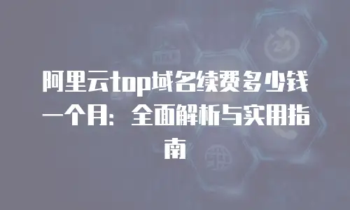 阿里云top域名续费多少钱一个月：全面解析与实用指南