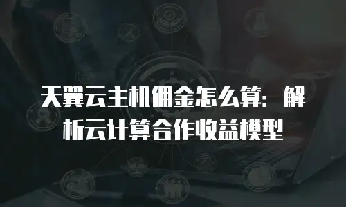 天翼云主机佣金怎么算：解析云计算合作收益模型