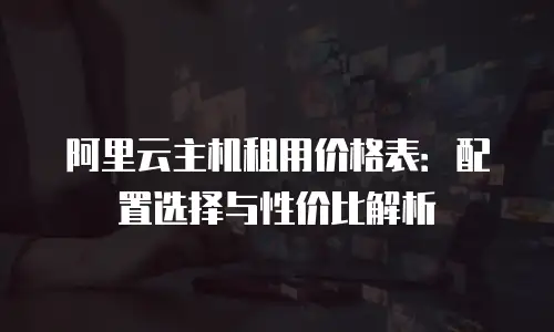 阿里云主机租用价格表：配置选择与性价比解析