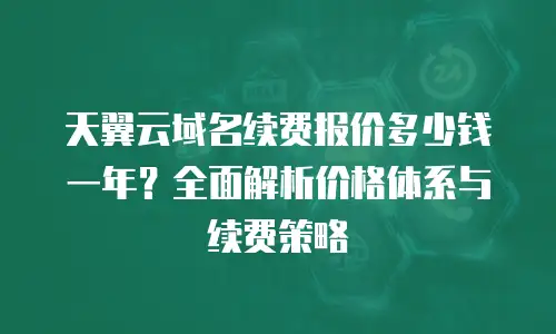 天翼云域名续费报价多少钱一年？全面解析价格体系与续费策略