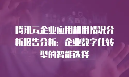 腾讯云企业应用租用情况分析报告分析：企业数字化转型的智能选择