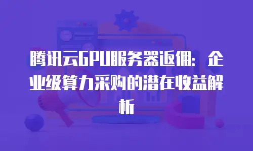 腾讯云GPU服务器返佣：企业级算力采购的潜在收益解析
