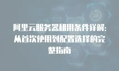 阿里云服务器租用条件详解：从首次使用到配置选择的完整指南