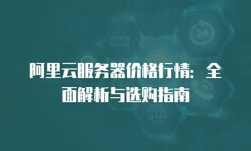 阿里云服务器价格行情：全面解析与选购指南
