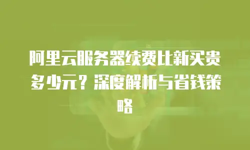 阿里云服务器续费比新买贵多少元？深度解析与省钱策略