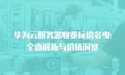 华为云服务器收费标价多少：全面解析与价值洞察