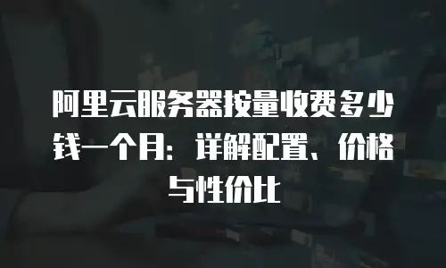 阿里云服务器按量收费多少钱一个月：详解配置、价格与性价比