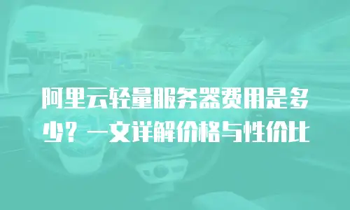 阿里云轻量服务器费用是多少？一文详解价格与性价比