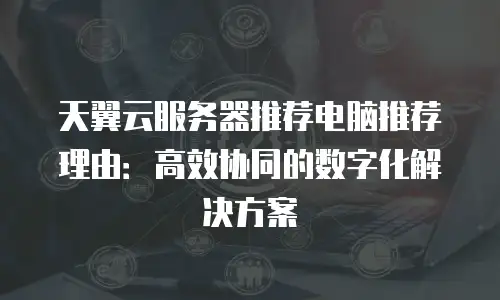 天翼云服务器推荐电脑推荐理由：高效协同的数字化解决方案