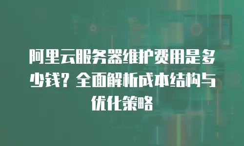 阿里云服务器维护费用是多少钱？全面解析成本结构与优化策略