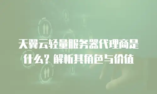 天翼云轻量服务器代理商是什么？解析其角色与价值