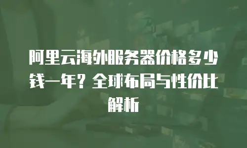 阿里云海外服务器价格多少钱一年？全球布局与性价比解析