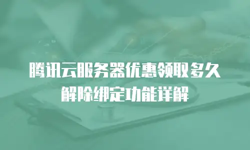 腾讯云服务器优惠领取多久解除绑定功能详解
