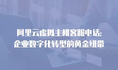 阿里云虚拟主机客服电话：企业数字化转型的黄金纽带