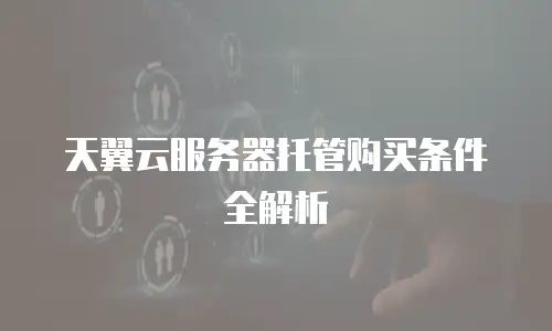 天翼云服务器托管购买条件全解析
