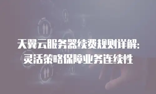 天翼云服务器续费规则详解：灵活策略保障业务连续性