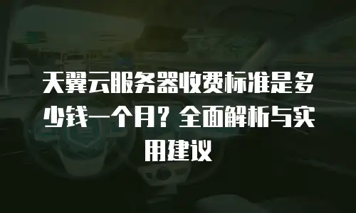 天翼云服务器收费标准是多少钱一个月？全面解析与实用建议