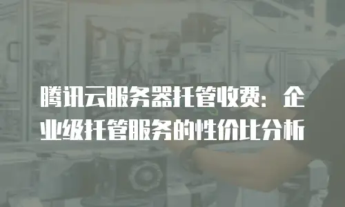 腾讯云服务器托管收费：企业级托管服务的性价比分析
