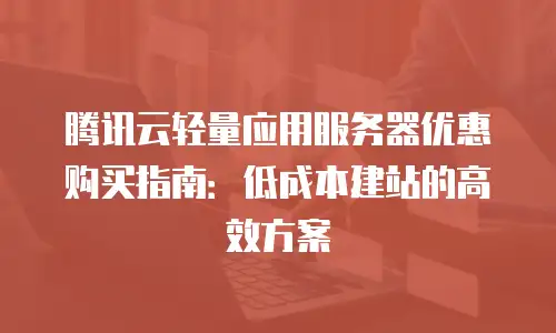 腾讯云轻量应用服务器优惠购买指南：低成本建站的高效方案