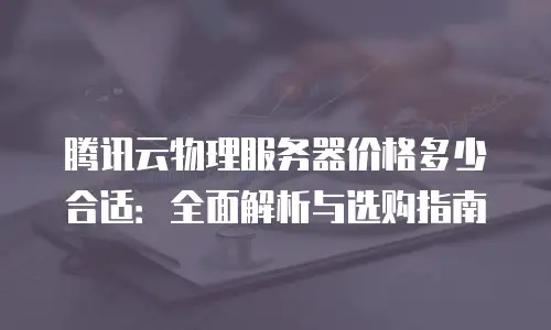 腾讯云物理服务器价格多少合适：全面解析与选购指南