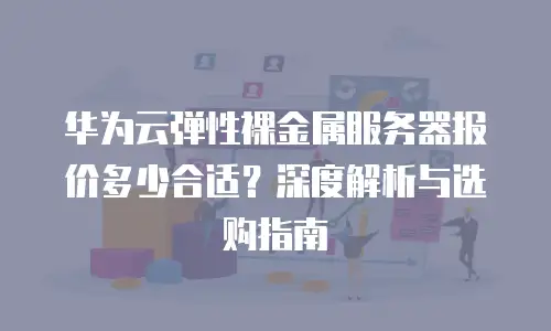 华为云弹性裸金属服务器报价多少合适？深度解析与选购指南