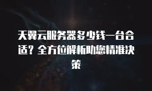 天翼云服务器多少钱一台合适？全方位解析助您精准决策