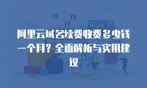 阿里云域名续费收费多少钱一个月？全面解析与实用建议