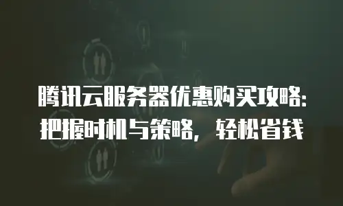 腾讯云服务器优惠购买攻略：把握时机与策略，轻松省钱