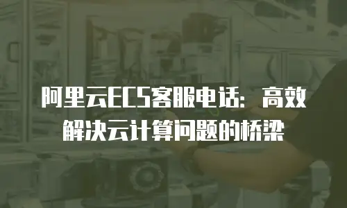 阿里云ECS客服电话：高效解决云计算问题的桥梁