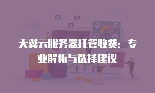 天翼云服务器托管收费：专业解析与选择建议