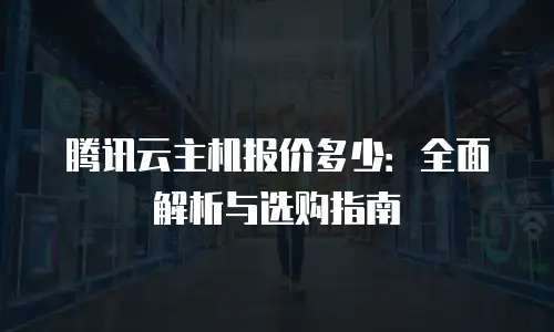 腾讯云主机报价多少：全面解析与选购指南