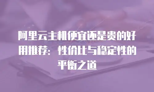 阿里云主机便宜还是贵的好用推荐：性价比与稳定性的平衡之道