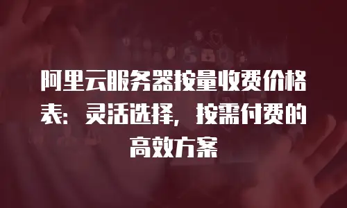 阿里云服务器按量收费价格表：灵活选择，按需付费的高效方案